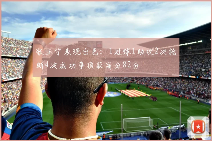 张玉宁表现出色：1进球1助攻2次抢断4次成功争顶获高分82分