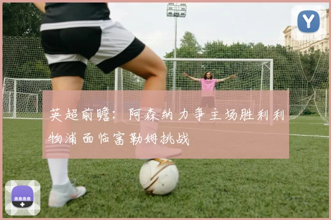 英超前瞻：阿森纳力争主场胜利利物浦面临富勒姆挑战