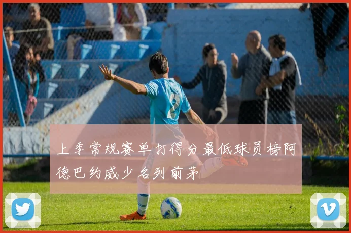上季常规赛单打得分最低球员榜阿德巴约威少名列前茅