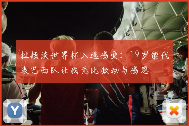 拉扬谈世界杯入选感受：19岁能代表巴西队让我无比激动与感恩