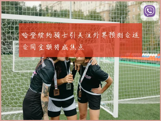 哈登续约骑士引关注外界预测合适合同金额将成焦点