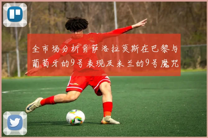 全市场分析贡萨洛拉莫斯在巴黎与葡萄牙的9号表现及米兰的9号魔咒影响