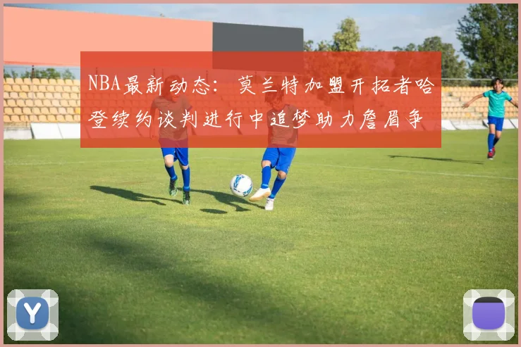 NBA最新动态：莫兰特加盟开拓者哈登续约谈判进行中追梦助力詹眉争冠