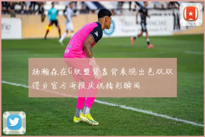 杨瀚森在G联盟背靠背表现出色双双得分官方海报庆祝精彩瞬间