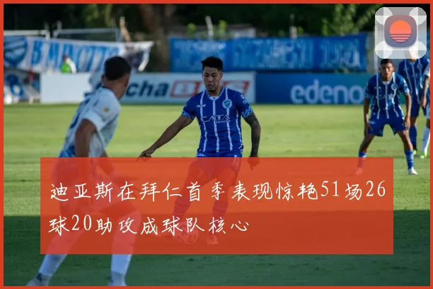 迪亚斯在拜仁首季表现惊艳51场26球20助攻成球队核心