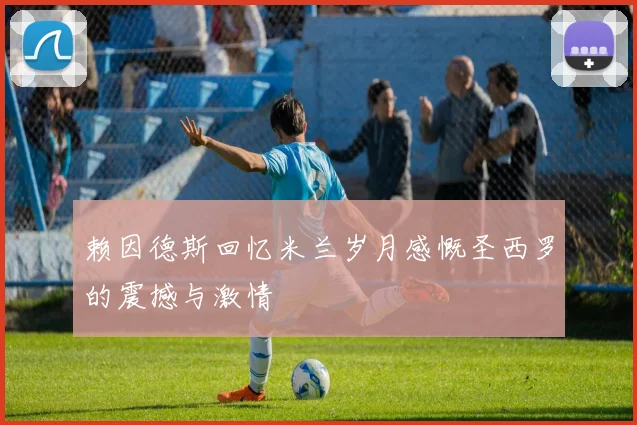 赖因德斯回忆米兰岁月感慨圣西罗的震撼与激情