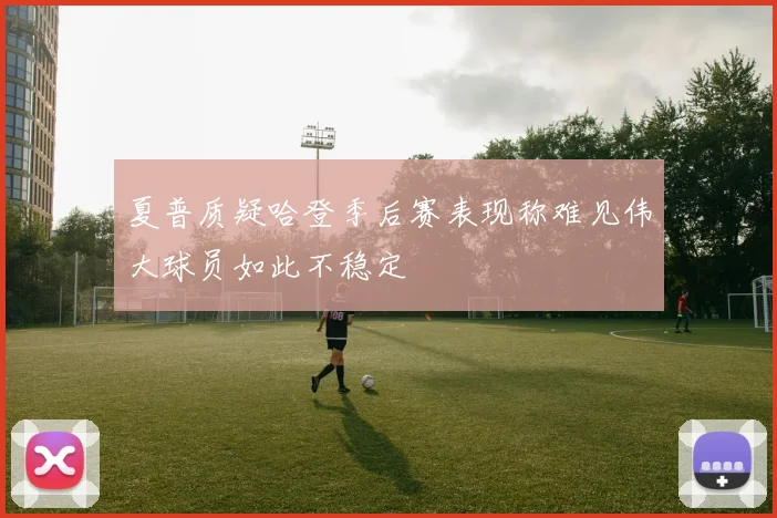 夏普质疑哈登季后赛表现称难见伟大球员如此不稳定