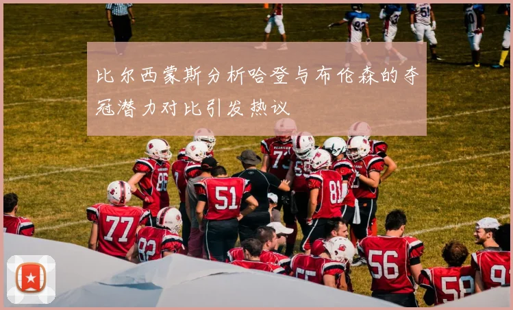 比尔西蒙斯分析哈登与布伦森的夺冠潜力对比引发热议