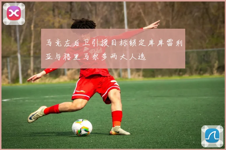 马竞左后卫引援目标锁定库库雷利亚与格里马尔多两大人选