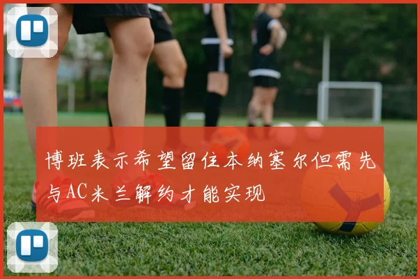 博班表示希望留住本纳塞尔但需先与AC米兰解约才能实现