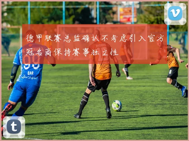 德甲联赛总监确认不考虑引入官方冠名商保持赛事独立性