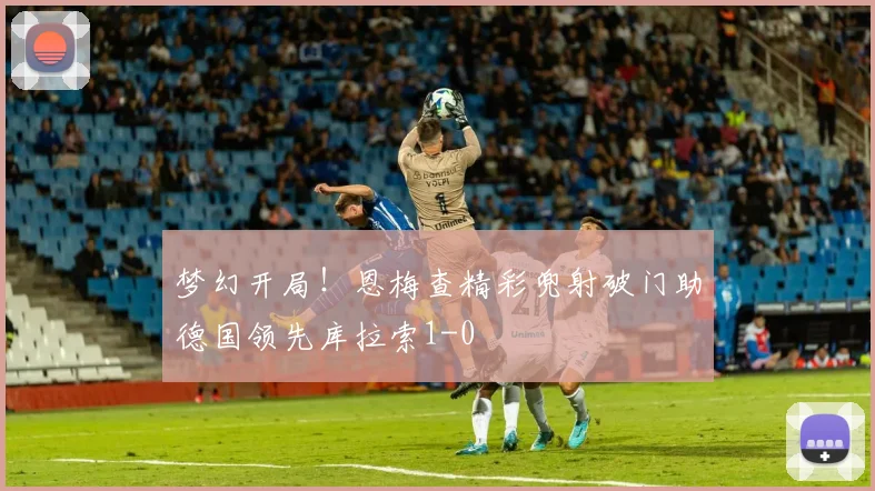 梦幻开局！恩梅查精彩兜射破门助德国领先库拉索1-0