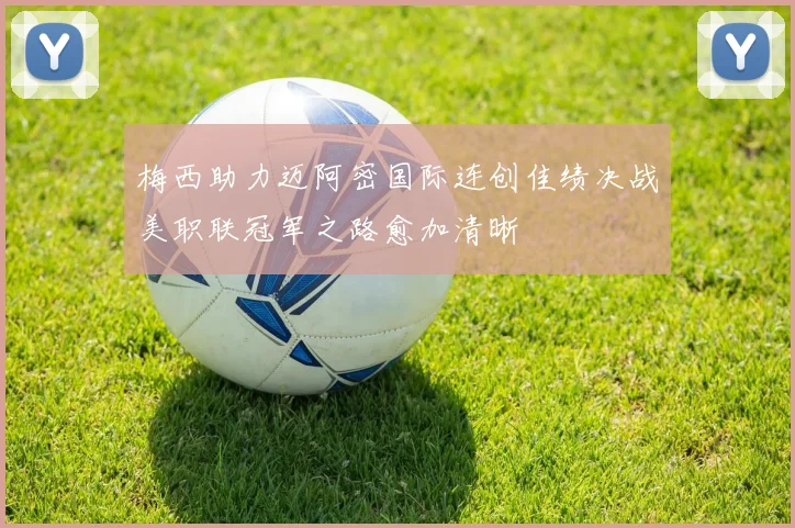 梅西助力迈阿密国际连创佳绩决战美职联冠军之路愈加清晰