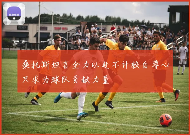 桑托斯坦言全力以赴不计较自尊心只求为球队贡献力量