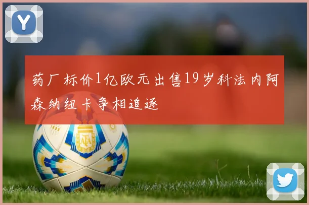 药厂标价1亿欧元出售19岁科法内阿森纳纽卡争相追逐
