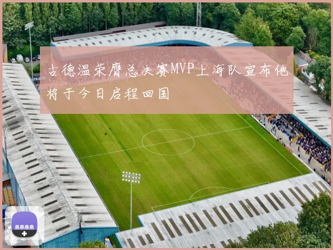 古德温荣膺总决赛MVP上海队宣布他将于今日启程回国