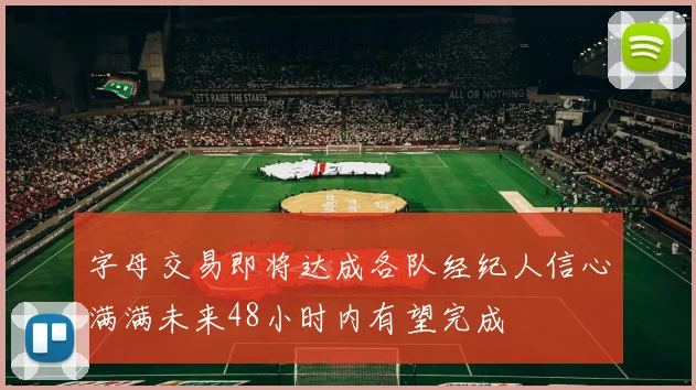 字母交易即将达成各队经纪人信心满满未来48小时内有望完成