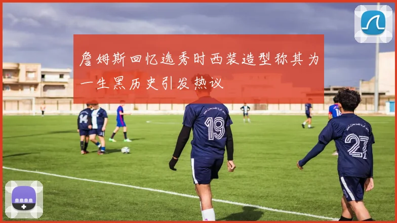 詹姆斯回忆选秀时西装造型称其为一生黑历史引发热议