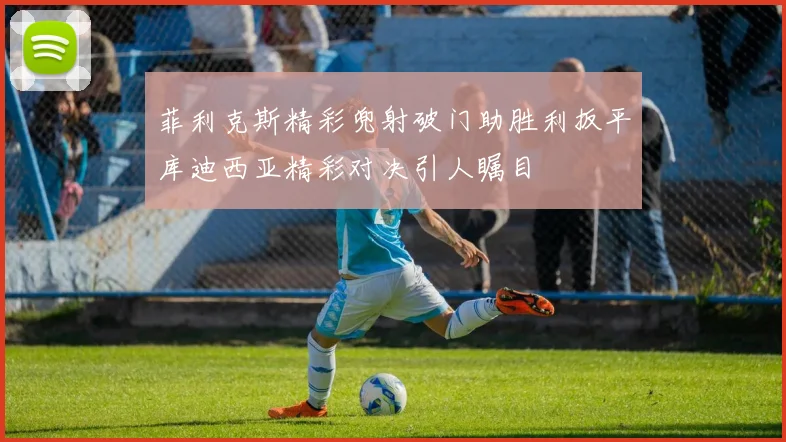 菲利克斯精彩兜射破门助胜利扳平库迪西亚精彩对决引人瞩目