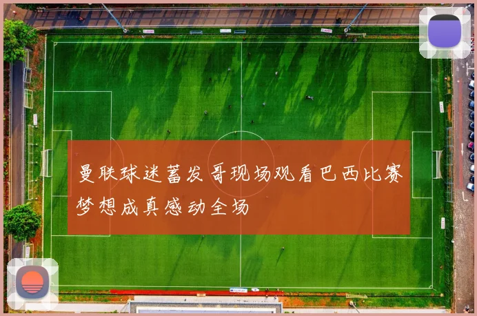 曼联球迷蓄发哥现场观看巴西比赛梦想成真感动全场