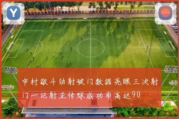 中村敬斗劲射破门数据亮眼三次射门一记射正传球成功率高达90