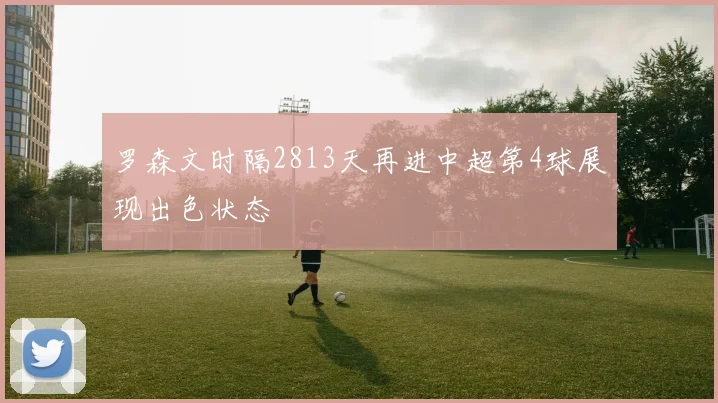 罗森文时隔2813天再进中超第4球展现出色状态