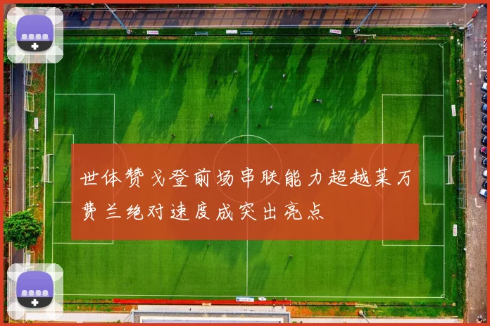 世体赞戈登前场串联能力超越莱万费兰绝对速度成突出亮点