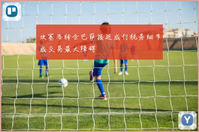 坎塞洛转会巴萨接近成行税务细节成交易最大障碍