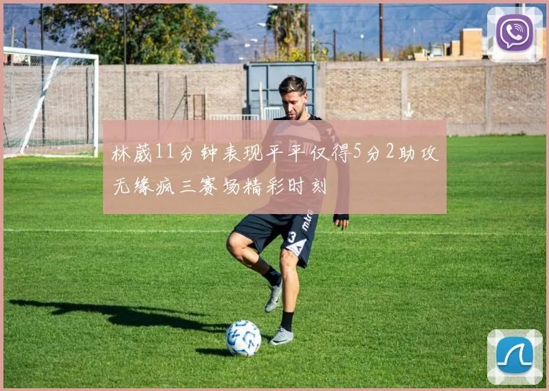 林葳11分钟表现平平仅得5分2助攻无缘疯三赛场精彩时刻