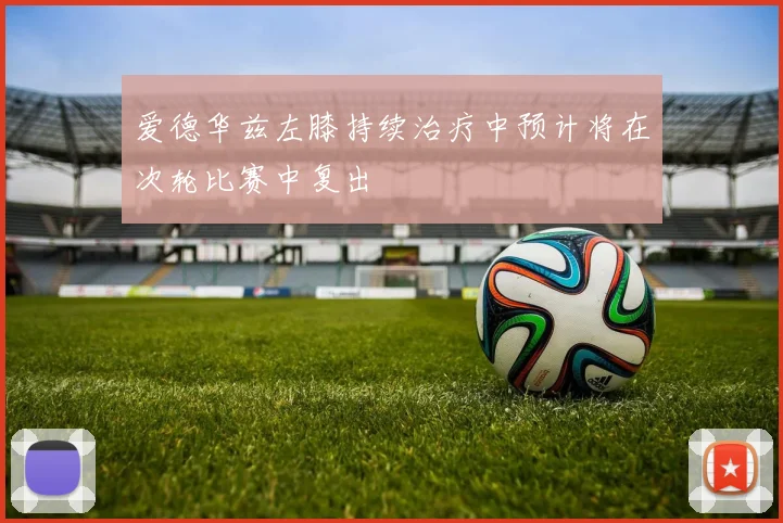 爱德华兹左膝持续治疗中预计将在次轮比赛中复出