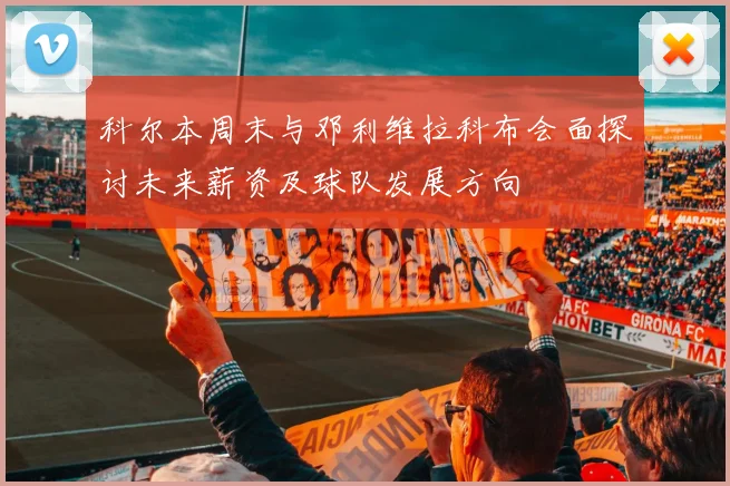 科尔本周末与邓利维拉科布会面探讨未来薪资及球队发展方向