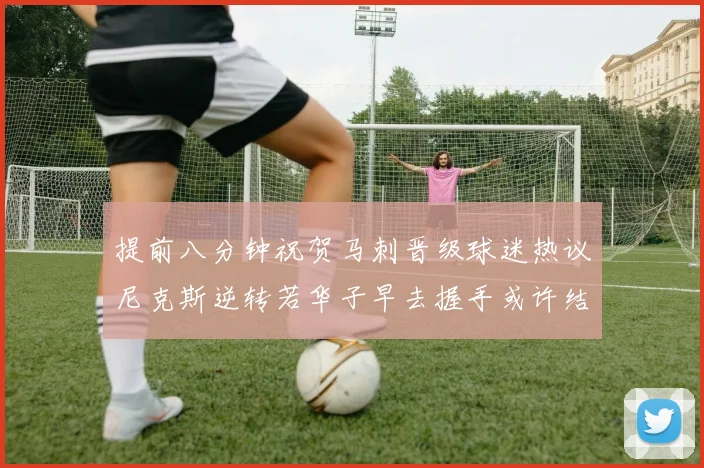 提前八分钟祝贺马刺晋级球迷热议尼克斯逆转若华子早去握手或许结果不同