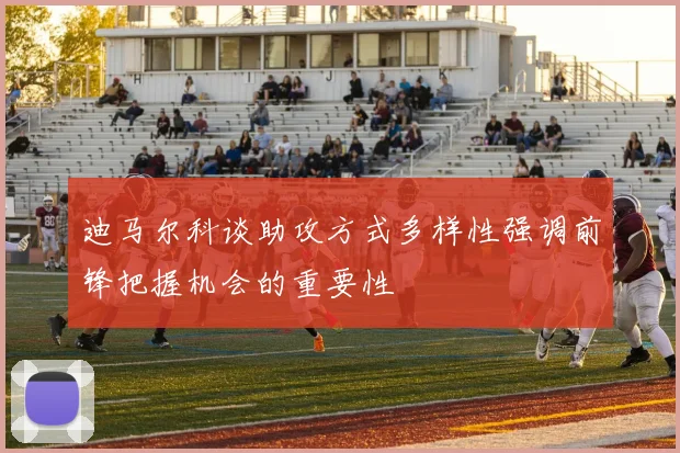 迪马尔科谈助攻方式多样性强调前锋把握机会的重要性