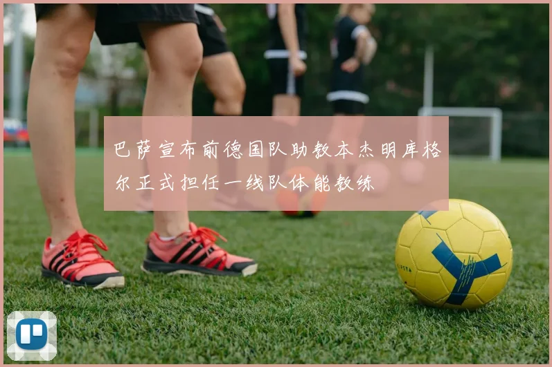 巴萨宣布前德国队助教本杰明库格尔正式担任一线队体能教练