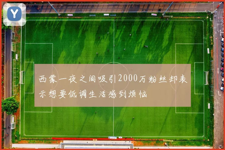 西蒙一夜之间吸引2000万粉丝却表示想要低调生活感到烦恼
