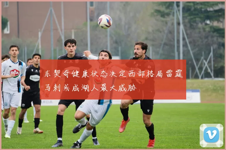 东契奇健康状态决定西部格局雷霆马刺或成湖人最大威胁