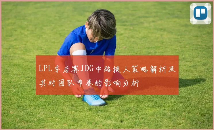 LPL季后赛JDG中路换人策略解析及其对团队节奏的影响分析