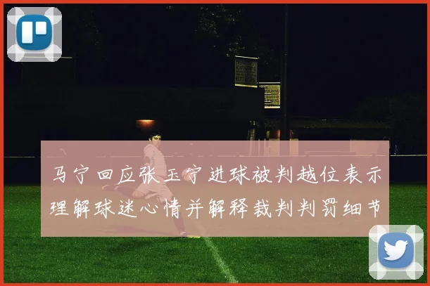 马宁回应张玉宁进球被判越位表示理解球迷心情并解释裁判判罚细节