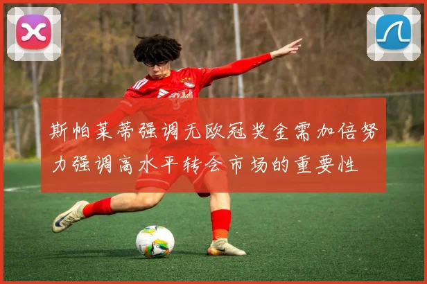 斯帕莱蒂强调无欧冠奖金需加倍努力强调高水平转会市场的重要性