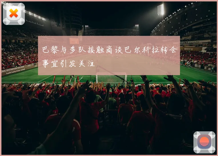 巴黎与多队接触商谈巴尔科拉转会事宜引发关注