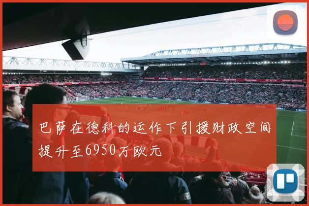 巴萨在德科的运作下引援财政空间提升至6950万欧元