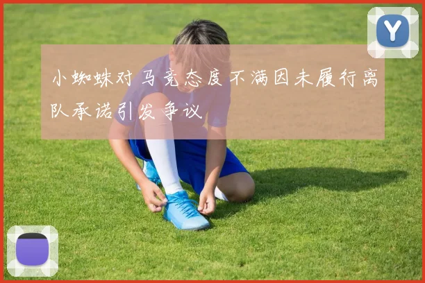 小蜘蛛对马竞态度不满因未履行离队承诺引发争议